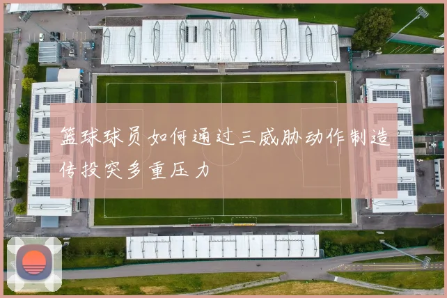 篮球球员如何通过三威胁动作制造传投突多重压力