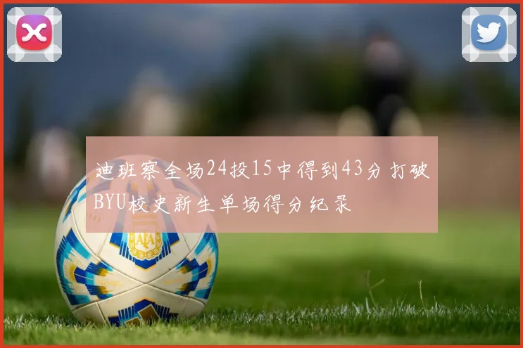 迪班察全场24投15中得到43分打破BYU校史新生单场得分纪录