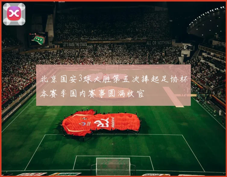 北京国安3球大胜第五次捧起足协杯本赛季国内赛事圆满收官