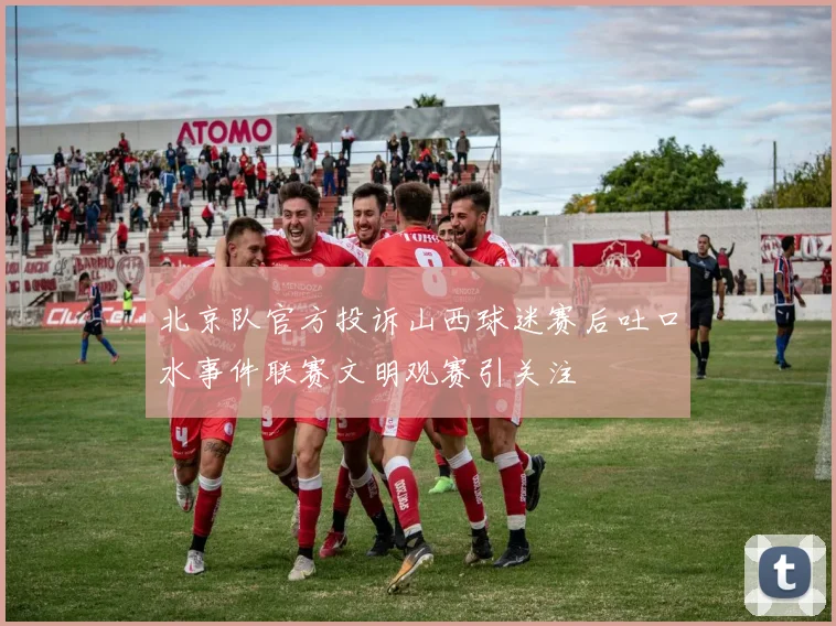 北京队官方投诉山西球迷赛后吐口水事件联赛文明观赛引关注