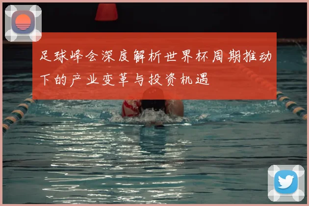 足球峰会深度解析世界杯周期推动下的产业变革与投资机遇