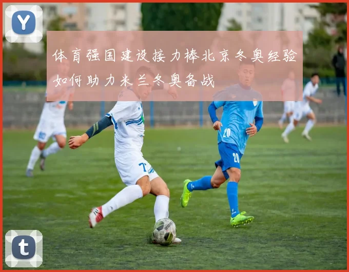 体育强国建设接力棒北京冬奥经验如何助力米兰冬奥备战