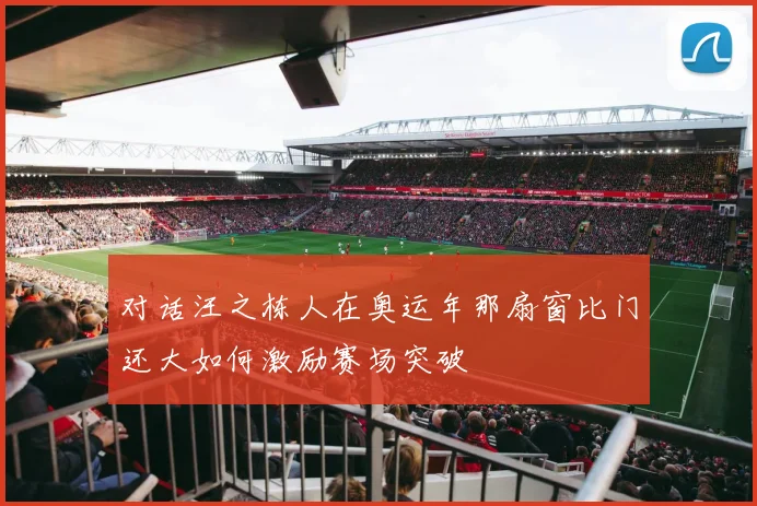 对话汪之栋人在奥运年那扇窗比门还大如何激励赛场突破