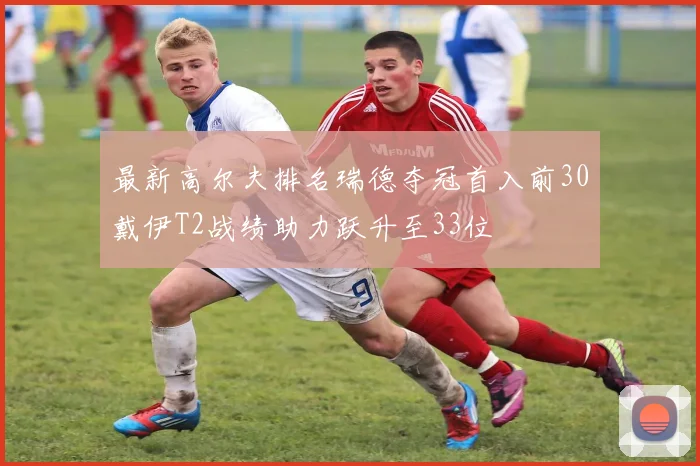 最新高尔夫排名瑞德夺冠首入前30戴伊T2战绩助力跃升至33位