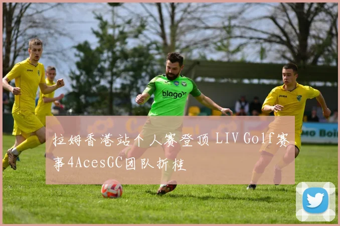 拉姆香港站个人赛登顶 LIV Golf赛事4AcesGC团队折桂