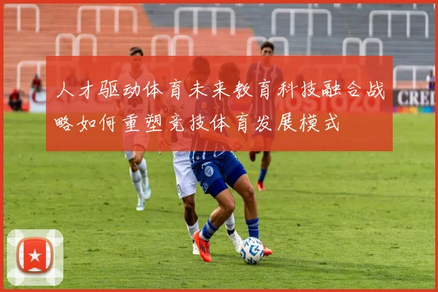 人才驱动体育未来教育科技融合战略如何重塑竞技体育发展模式