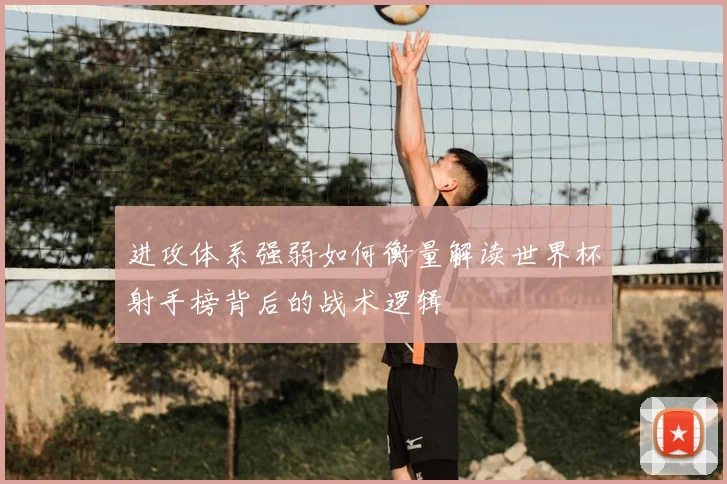 进攻体系强弱如何衡量解读世界杯射手榜背后的战术逻辑