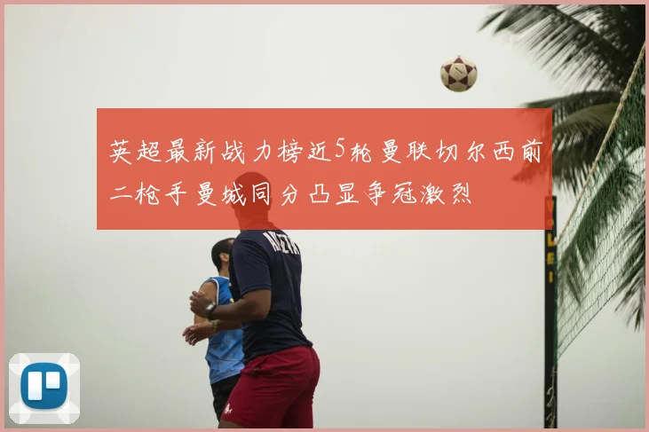 英超最新战力榜近5轮曼联切尔西前二枪手曼城同分凸显争冠激烈