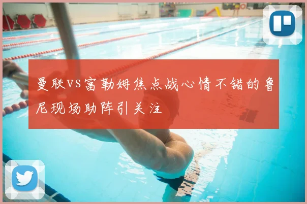 曼联vs富勒姆焦点战心情不错的鲁尼现场助阵引关注