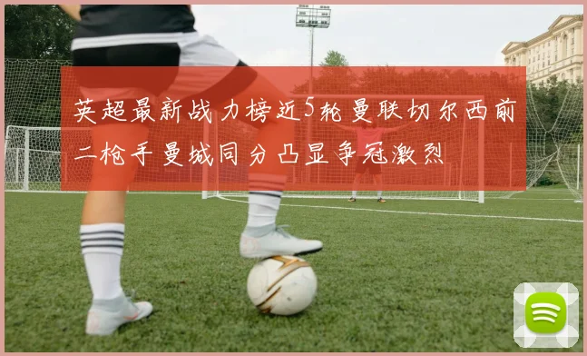 英超最新战力榜近5轮曼联切尔西前二枪手曼城同分凸显争冠激烈