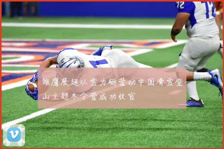 雏鹰展翅以雪为砺营动中国滑雪登山主题冬令营成功收官