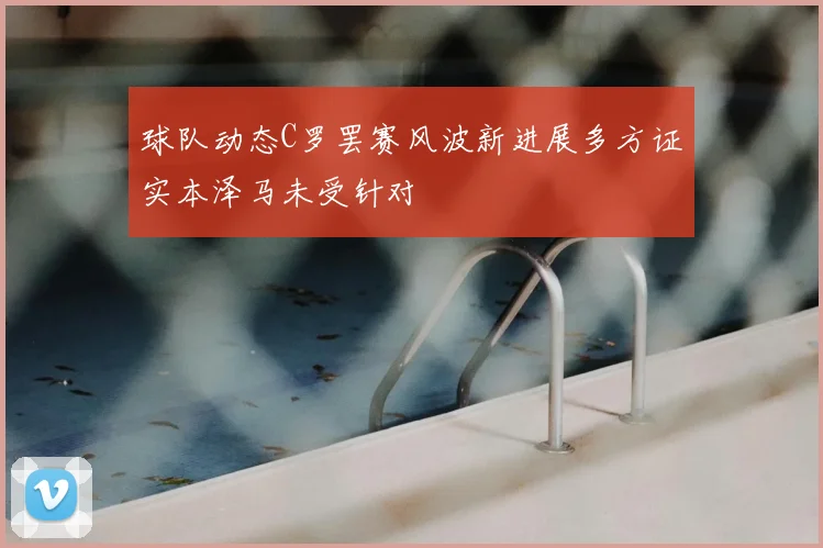 球队动态C罗罢赛风波新进展多方证实本泽马未受针对
