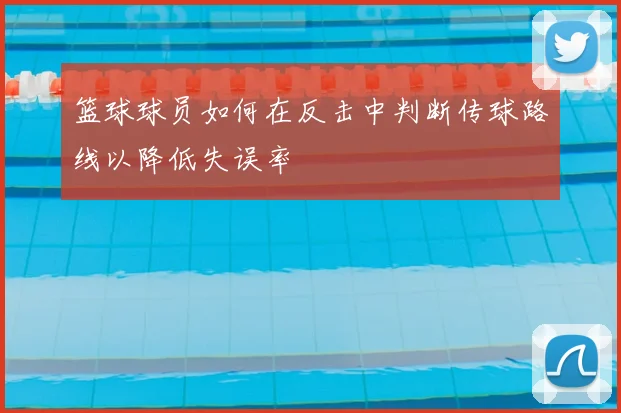 篮球球员如何在反击中判断传球路线以降低失误率